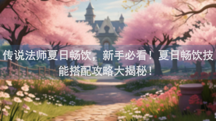 传说法师夏日畅饮，新手必看！夏日畅饮技能搭配攻略大揭秘！