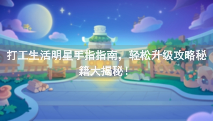 打工生活明星手指指南，轻松升级攻略秘籍大揭秘！