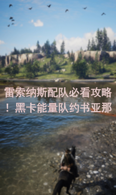 雷索纳斯配队必看攻略！黑卡能量队约书亚那由他搭配技巧大揭秘