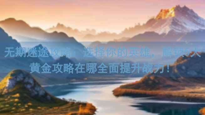 无期迷途攻略：选择你的英雄，解锁5大黄金攻略在哪全面提升战力！
