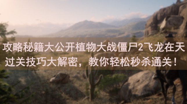 攻略秘籍大公开植物大战僵尸2飞龙在天过关技巧大解密，教你轻松秒杀通关！