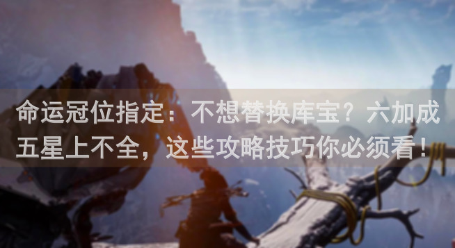 命运冠位指定：不想替换库宝？六加成五星上不全，这些攻略技巧你必须看！