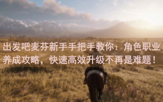 出发吧麦芬新手手把手教你：角色职业养成攻略，快速高效升级不再是难题！