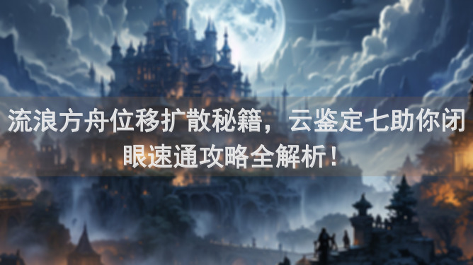 流浪方舟位移扩散秘籍，云鉴定七助你闭眼速通攻略全解析！
