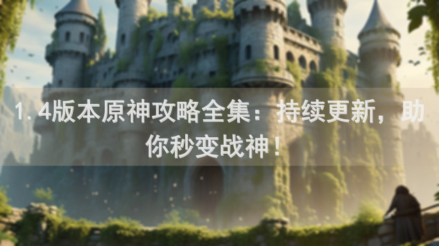 1.4版本原神攻略全集：持续更新，助你秒变战神！