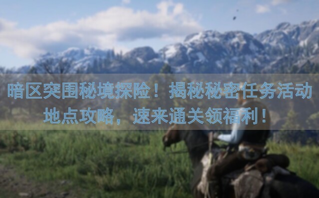 暗区突围秘境探险！揭秘秘密任务活动地点攻略，速来通关领福利！