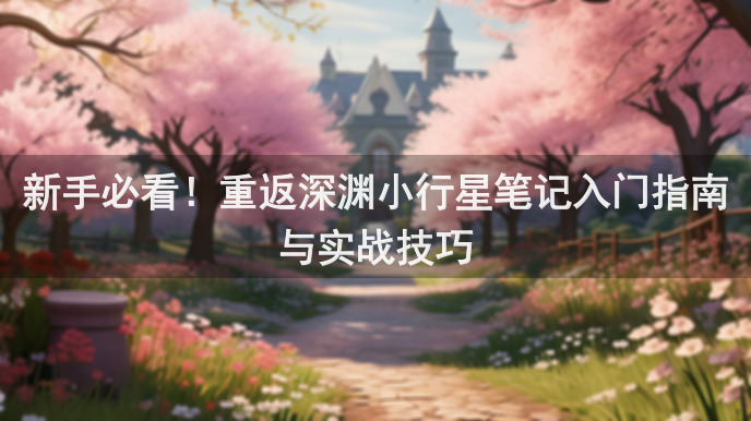 新手必看！重返深渊小行星笔记入门指南与实战技巧