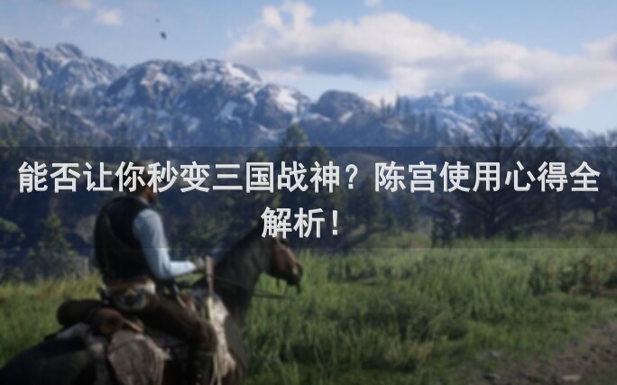 能否让你秒变三国战神？陈宫使用心得全解析！