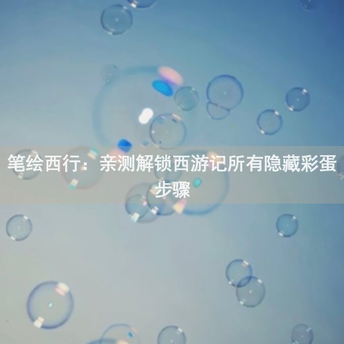 笔绘西行：亲测解锁西游记所有隐藏彩蛋步骤