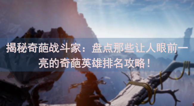 揭秘奇葩战斗家：盘点那些让人眼前一亮的奇葩英雄排名攻略！