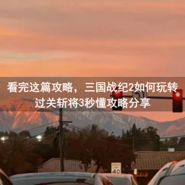 看完这篇攻略，三国战纪2如何玩转过关斩将3秒懂攻略分享