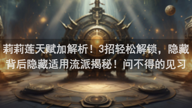 莉莉莲天赋加解析！3招轻松解锁，隐藏背后隐藏适用流派揭秘！问不得的见习猎魔团莉莉莲速成攻略！