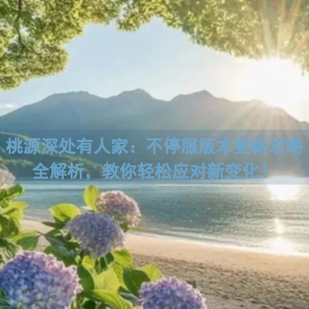 桃源深处有人家：不停服版本更新攻略全解析，教你轻松应对新变化！