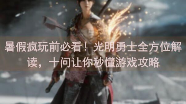 暑假疯玩前必看！光明勇士全方位解读，十问让你秒懂游戏攻略
