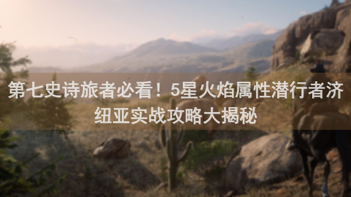 第七史诗旅者必看！5星火焰属性潜行者济纽亚实战攻略大揭秘