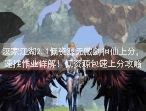 汉家江湖2.1低资源无藏剑神仙上分，速推作业详解！低资源包速上分攻略，无效退款保证！
