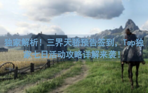 独家解析！三界天骄预告签到，Tap独家七日活动攻略详解来袭！