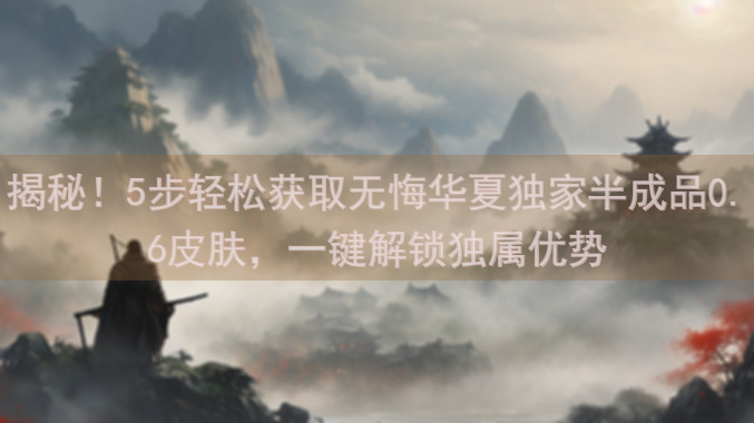 揭秘！5步轻松获取无悔华夏独家半成品0.6皮肤，一键解锁独属优势